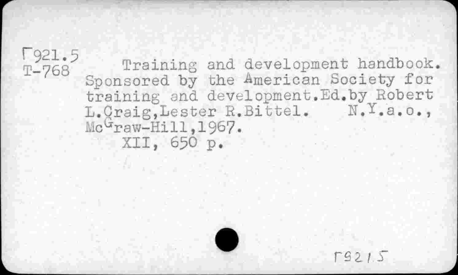 ﻿P921.5 T-768
Training and development handbook. Sponsored by the American_Society for training and development.Ed.by Robert L.Craig,Lester R.Bittel. N.Y.a.o., McGraw-Hill,19&7.
XII, 650 p.
rez / 5